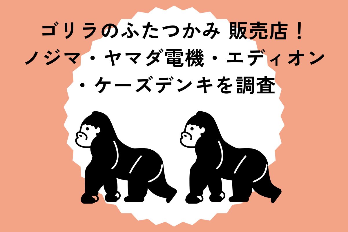 ゴリラのふたつかみ 販売店！ノジマ・ヤマダ電機・エディオン・ケーズデンキを調査
