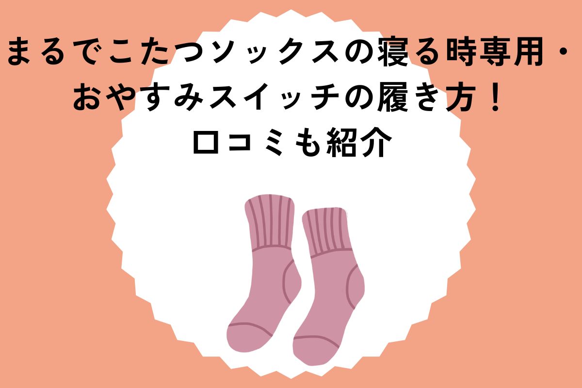 まるでこたつソックスの寝る時専用・おやすみスイッチの履き方！口コミも紹介