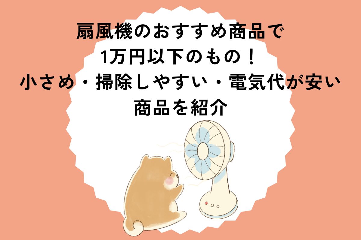 扇風機のおすすめ商品で1万円以下のもの！小さめ・掃除しやすい・電気代が安い商品を紹介