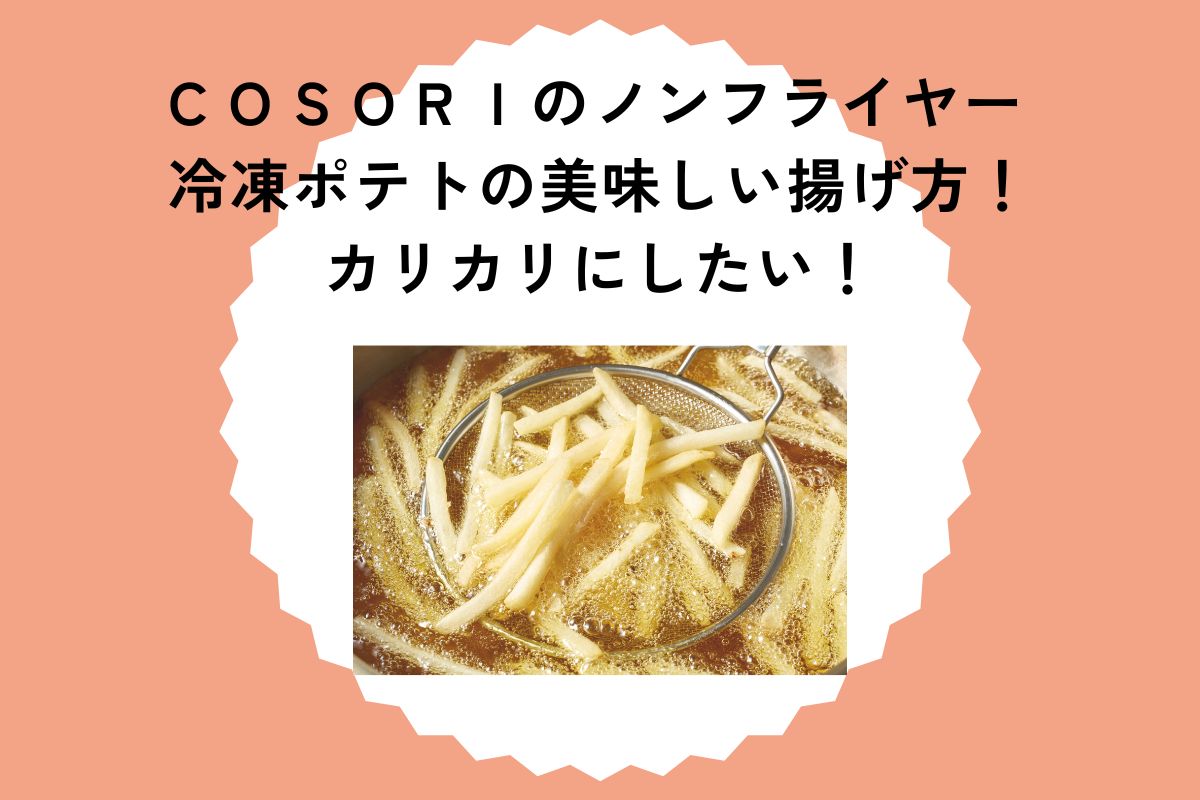 ＣＯＳＯＲＩのノンフライヤー 冷凍ポテトの美味しい揚げ方！カリカリにしたい！