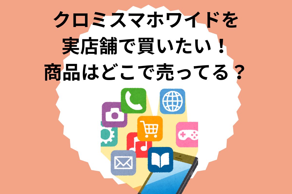 クロミスマホワイドを実店舗で買いたい！商品はどこで売ってる？