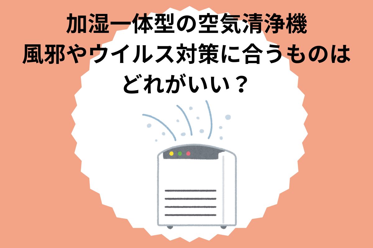 加湿一体型の空気清浄機 喉の乾燥対策に合うものはどれがいい？