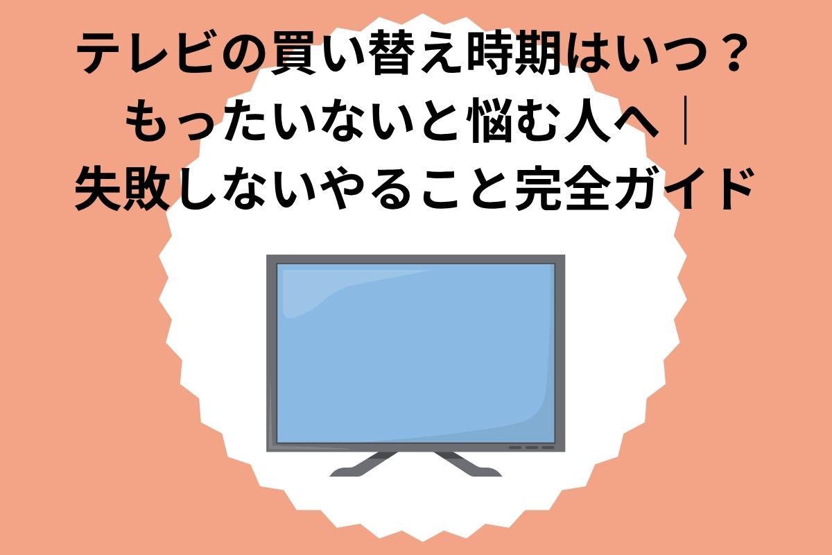 テレビの買い替え時期はいつ？もったいないと悩む人へ｜失敗しないやること完全ガイド